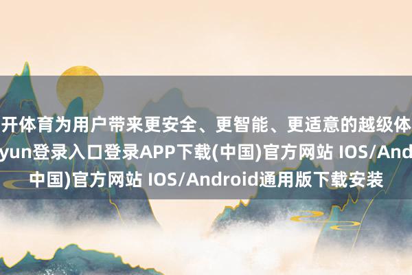 云开体育为用户带来更安全、更智能、更适意的越级体验的基础上-开云kaiyun登录入口登录APP下载(中国)官方网站 IOS/Android通用版下载安装