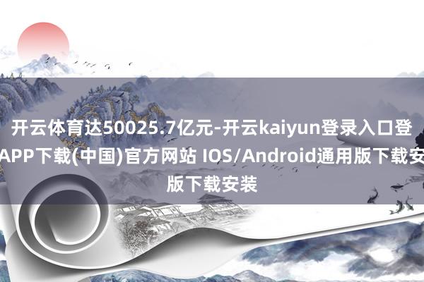 开云体育达50025.7亿元-开云kaiyun登录入口登录APP下载(中国)官方网站 IOS/Android通用版下载安装