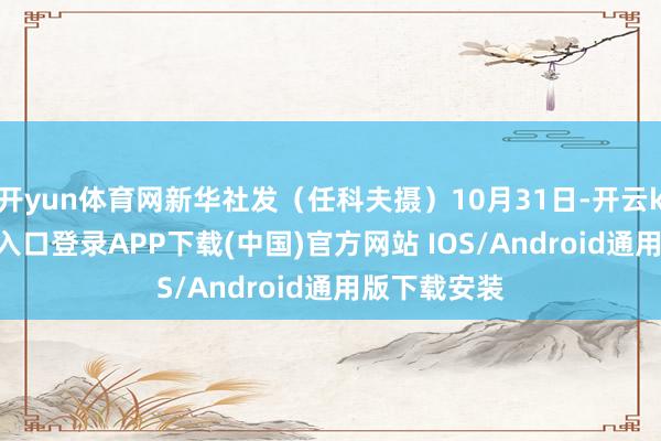 开yun体育网新华社发(任科夫摄)10月31日-开云kaiyun登录入口登录APP下载(中国)官方网站 IOS/Android通用版下载安装