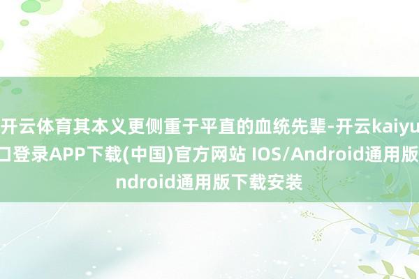 开云体育其本义更侧重于平直的血统先辈-开云kaiyun登录入口登录APP下载(中国)官方网站 IOS/Android通用版下载安装