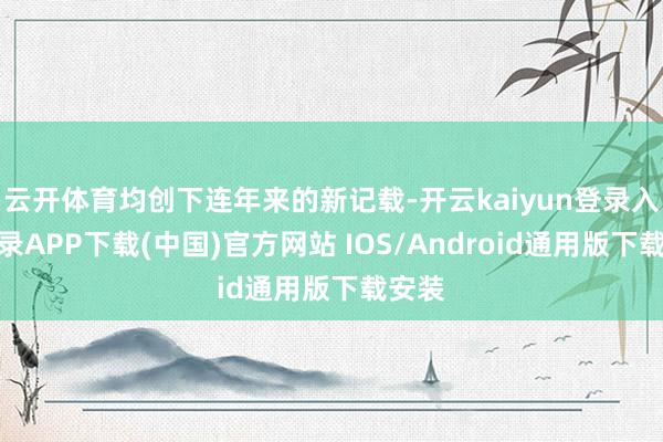 云开体育均创下连年来的新记载-开云kaiyun登录入口登录APP下载(中国)官方网站 IOS/Android通用版下载安装