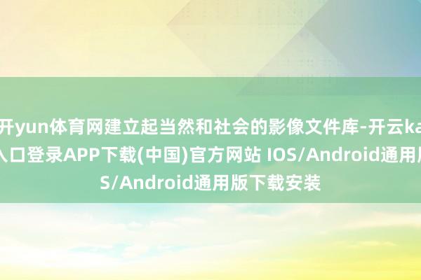 开yun体育网建立起当然和社会的影像文件库-开云kaiyun登录入口登录APP下载(中国)官方网站 IOS/Android通用版下载安装