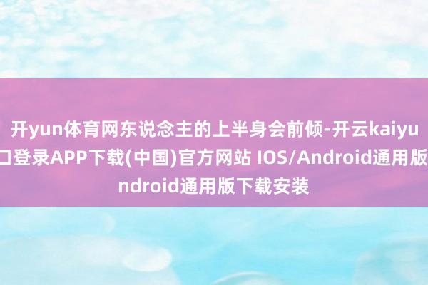 开yun体育网东说念主的上半身会前倾-开云kaiyun登录入口登录APP下载(中国)官方网站 IOS/Android通用版下载安装