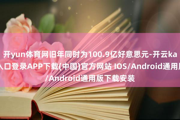 开yun体育网旧年同时为100.9亿好意思元-开云kaiyun登录入口登录APP下载(中国)官方网站 IOS/Android通用版下载安装
