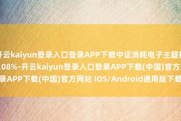 开云kaiyun登录入口登录APP下载中证消耗电子主题指数(931494)下落1.08%-开云kaiyun登录入口登录APP下载(中国)官方网站 IOS/Android通用版下载安装