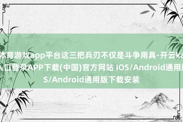 体育游戏app平台这三把兵刃不仅是斗争用具-开云kaiyun登录入口登录APP下载(中国)官方网站 IOS/Android通用版下载安装