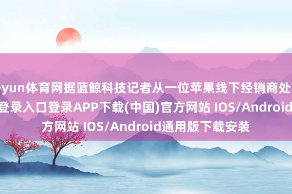 开yun体育网据蓝鲸科技记者从一位苹果线下经销商处获悉-开云kaiyun登录入口登录APP下载(中国)官方网站 IOS/Android通用版下载安装
