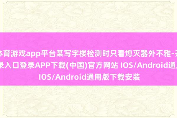 体育游戏app平台某写字楼检测时只看熄灭器外不雅-开云kaiyun登录入口登录APP下载(中国)官方网站 IOS/Android通用版下载安装