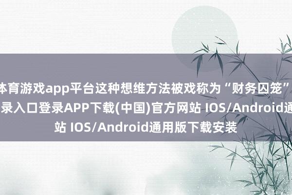 体育游戏app平台这种想维方法被戏称为“财务囚笼”-开云kaiyun登录入口登录APP下载(中国)官方网站 IOS/Android通用版下载安装