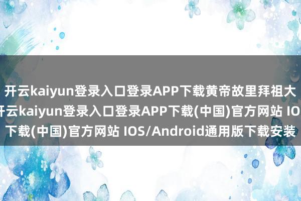 开云kaiyun登录入口登录APP下载黄帝故里拜祖大典升格为省部共办-开云kaiyun登录入口登录APP下载(中国)官方网站 IOS/Android通用版下载安装