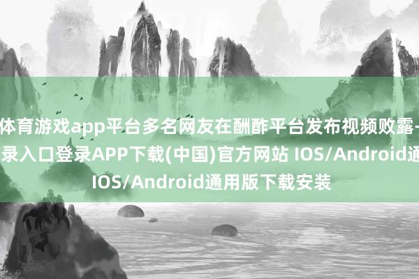 体育游戏app平台 多名网友在酬酢平台发布视频败露-开云kaiyun登录入口登录APP下载(中国)官方网站 IOS/Android通用版下载安装