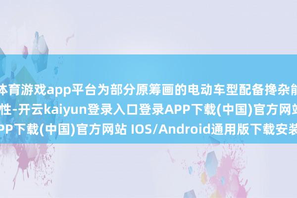 体育游戏app平台为部分原筹画的电动车型配备搀杂能源或内燃机的可能性-开云kaiyun登录入口登录APP下载(中国)官方网站 IOS/Android通用版下载安装