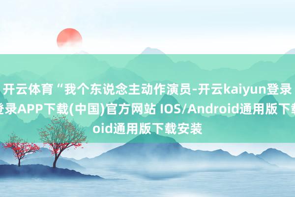 开云体育“我个东说念主动作演员-开云kaiyun登录入口登录APP下载(中国)官方网站 IOS/Android通用版下载安装