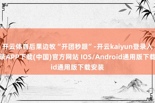 开云体育后果边牧“开团秒跟”-开云kaiyun登录入口登录APP下载(中国)官方网站 IOS/Android通用版下载安装
