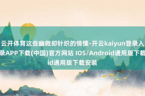 云开体育这些幽微却针织的情愫-开云kaiyun登录入口登录APP下载(中国)官方网站 IOS/Android通用版下载安装