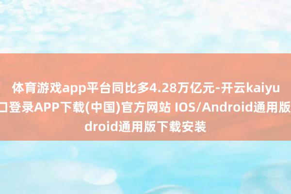 体育游戏app平台同比多4.28万亿元-开云kaiyun登录入口登录APP下载(中国)官方网站 IOS/Android通用版下载安装