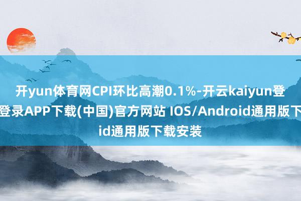 开yun体育网CPI环比高潮0.1%-开云kaiyun登录入口登录APP下载(中国)官方网站 IOS/Android通用版下载安装