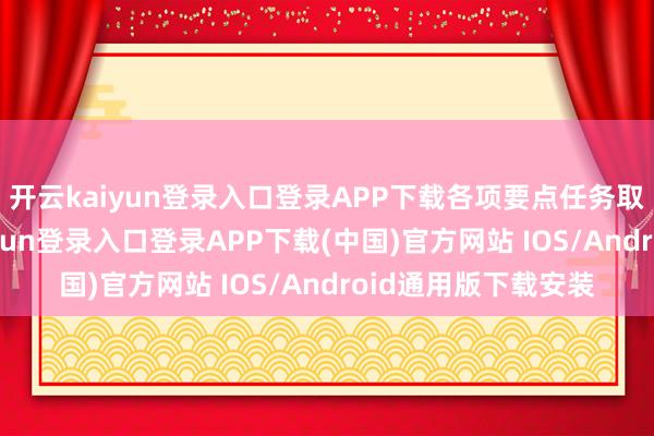 开云kaiyun登录入口登录APP下载各项要点任务取得新进展-开云kaiyun登录入口登录APP下载(中国)官方网站 IOS/Android通用版下载安装