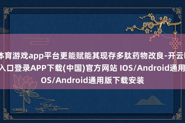 体育游戏app平台更能赋能其现存多肽药物改良-开云kaiyun登录入口登录APP下载(中国)官方网站 IOS/Android通用版下载安装