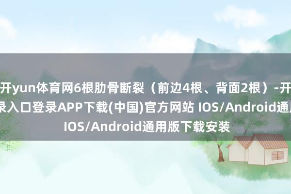 开yun体育网6根肋骨断裂（前边4根、背面2根）-开云kaiyun登录入口登录APP下载(中国)官方网站 IOS/Android通用版下载安装