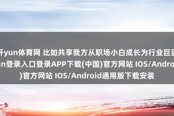 开yun体育网 比如共享我方从职场小白成长为行业巨匠的经验-开云kaiyun登录入口登录APP下载(中国)官方网站 IOS/Android通用版下载安装