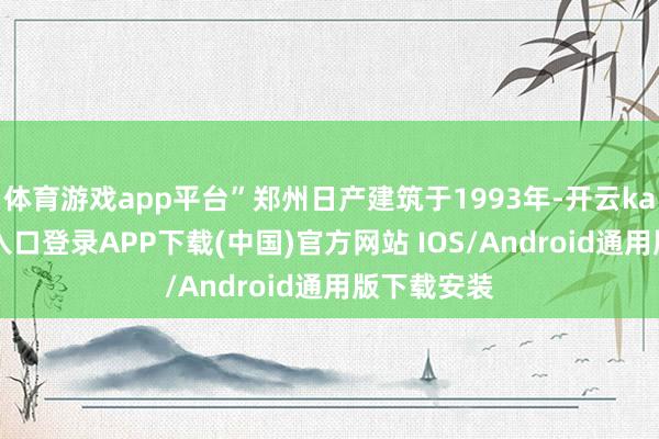 体育游戏app平台”郑州日产建筑于1993年-开云kaiyun登录入口登录APP下载(中国)官方网站 IOS/Android通用版下载安装