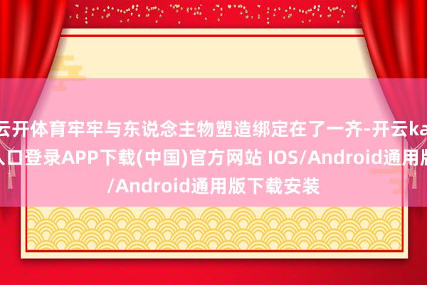 云开体育牢牢与东说念主物塑造绑定在了一齐-开云kaiyun登录入口登录APP下载(中国)官方网站 IOS/Android通用版下载安装