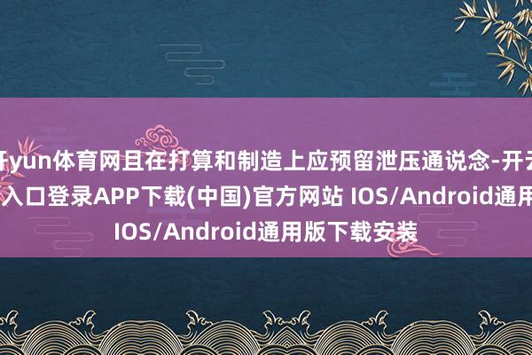 开yun体育网且在打算和制造上应预留泄压通说念-开云kaiyun登录入口登录APP下载(中国)官方网站 IOS/Android通用版下载安装