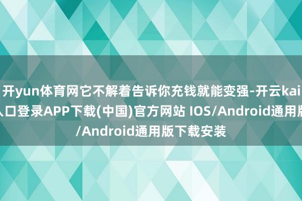 开yun体育网它不解着告诉你充钱就能变强-开云kaiyun登录入口登录APP下载(中国)官方网站 IOS/Android通用版下载安装