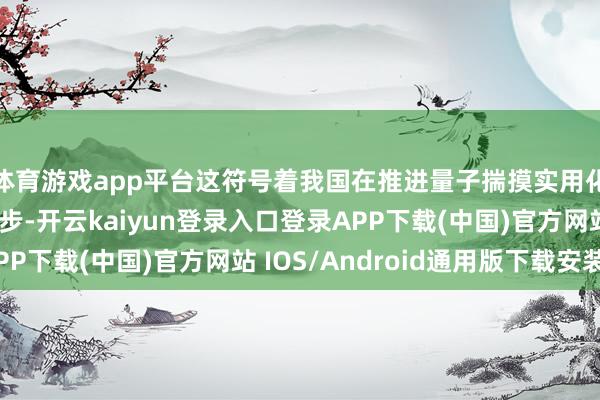 体育游戏app平台这符号着我国在推进量子揣摸实用化谈路上迈出进击一步-开云kaiyun登录入口登录APP下载(中国)官方网站 IOS/Android通用版下载安装
