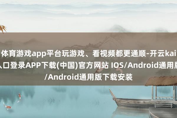 体育游戏app平台玩游戏、看视频都更通顺-开云kaiyun登录入口登录APP下载(中国)官方网站 IOS/Android通用版下载安装