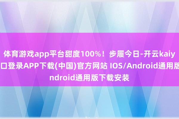 体育游戏app平台甜度100%!步履今日-开云kaiyun登录入口登录APP下载(中国)官方网站 IOS/Android通用版下载安装