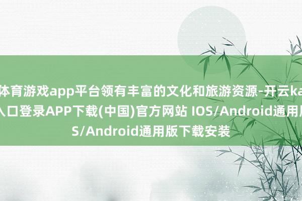 体育游戏app平台领有丰富的文化和旅游资源-开云kaiyun登录入口登录APP下载(中国)官方网站 IOS/Android通用版下载安装