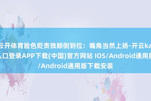 云开体育脸色贬责独颠倒到位：嘴角当然上扬-开云kaiyun登录入口登录APP下载(中国)官方网站 IOS/Android通用版下载安装