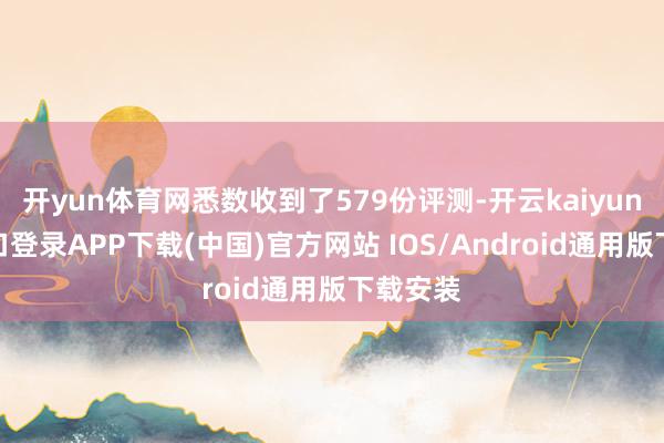 开yun体育网悉数收到了579份评测-开云kaiyun登录入口登录APP下载(中国)官方网站 IOS/Android通用版下载安装