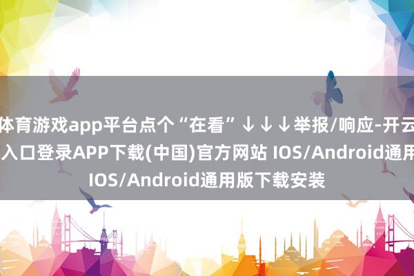 体育游戏app平台点个“在看”↓↓↓举报/响应-开云kaiyun登录入口登录APP下载(中国)官方网站 IOS/Android通用版下载安装