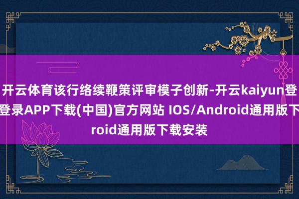 开云体育该行络续鞭策评审模子创新-开云kaiyun登录入口登录APP下载(中国)官方网站 IOS/Android通用版下载安装