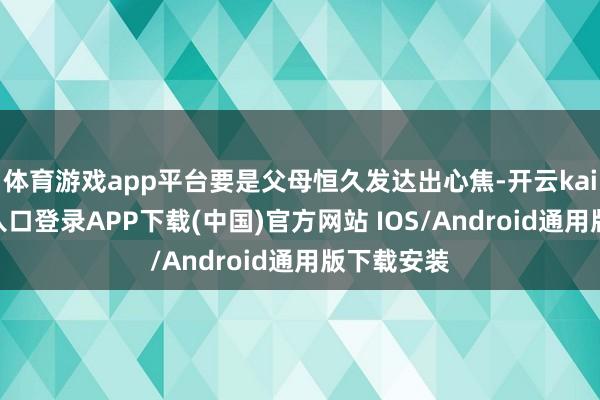 体育游戏app平台要是父母恒久发达出心焦-开云kaiyun登录入口登录APP下载(中国)官方网站 IOS/Android通用版下载安装