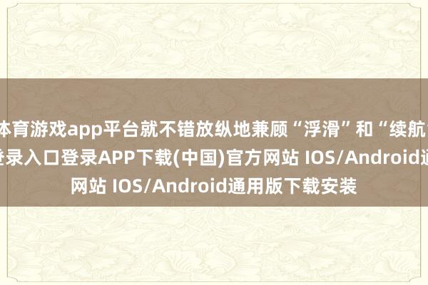 体育游戏app平台就不错放纵地兼顾“浮滑”和“续航”-开云kaiyun登录入口登录APP下载(中国)官方网站 IOS/Android通用版下载安装
