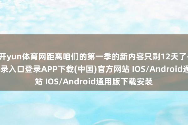 开yun体育网距离咱们的第一季的新内容只剩12天了-开云kaiyun登录入口登录APP下载(中国)官方网站 IOS/Android通用版下载安装