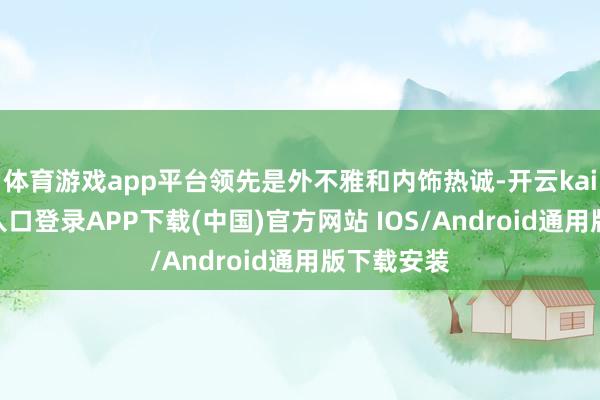 体育游戏app平台领先是外不雅和内饰热诚-开云kaiyun登录入口登录APP下载(中国)官方网站 IOS/Android通用版下载安装