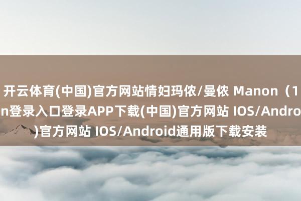 开云体育(中国)官方网站情妇玛侬/曼侬 Manon（1949）-开云kaiyun登录入口登录APP下载(中国)官方网站 IOS/Android通用版下载安装