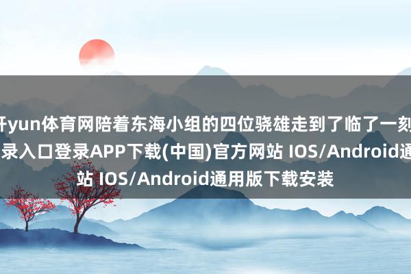 开yun体育网陪着东海小组的四位骁雄走到了临了一刻-开云kaiyun登录入口登录APP下载(中国)官方网站 IOS/Android通用版下载安装