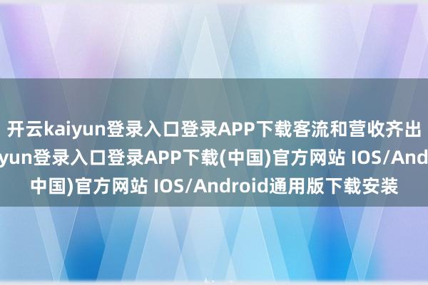 开云kaiyun登录入口登录APP下载客流和营收齐出现大幅增长-开云kaiyun登录入口登录APP下载(中国)官方网站 IOS/Android通用版下载安装