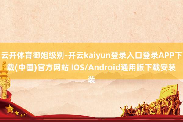 云开体育御姐级别-开云kaiyun登录入口登录APP下载(中国)官方网站 IOS/Android通用版下载安装