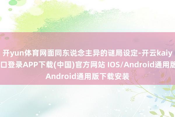 开yun体育网面同东说念主异的谜局设定-开云kaiyun登录入口登录APP下载(中国)官方网站 IOS/Android通用版下载安装