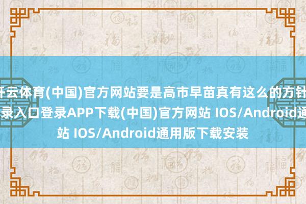 开云体育(中国)官方网站要是高市早苗真有这么的方针-开云kaiyun登录入口登录APP下载(中国)官方网站 IOS/Android通用版下载安装