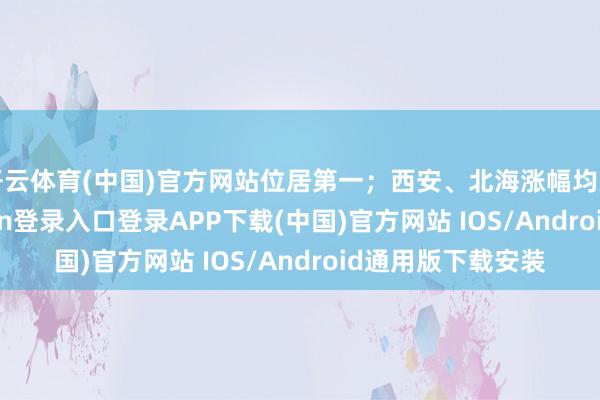 开云体育(中国)官方网站位居第一；西安、北海涨幅均为0.4%-开云kaiyun登录入口登录APP下载(中国)官方网站 IOS/Android通用版下载安装