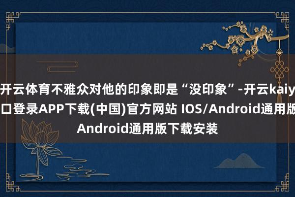 开云体育不雅众对他的印象即是“没印象”-开云kaiyun登录入口登录APP下载(中国)官方网站 IOS/Android通用版下载安装