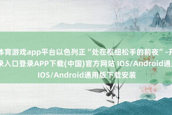体育游戏app平台以色列正“处在枢纽松手的前夜”-开云kaiyun登录入口登录APP下载(中国)官方网站 IOS/Android通用版下载安装